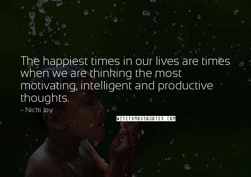 Nicki Joy Quotes: The happiest times in our lives are times when we are thinking the most motivating, intelligent and productive thoughts.