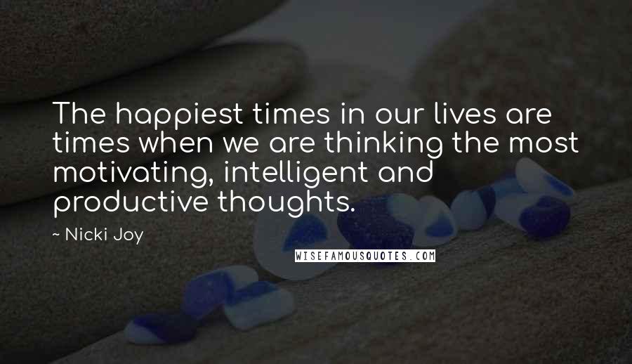 Nicki Joy Quotes: The happiest times in our lives are times when we are thinking the most motivating, intelligent and productive thoughts.