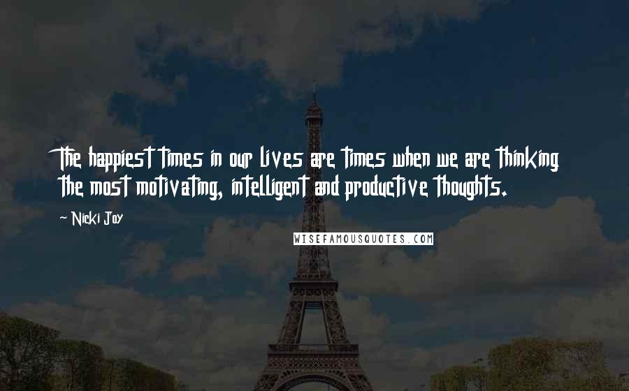 Nicki Joy Quotes: The happiest times in our lives are times when we are thinking the most motivating, intelligent and productive thoughts.