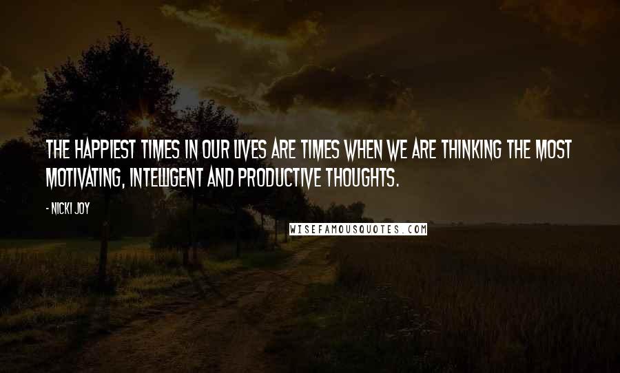 Nicki Joy Quotes: The happiest times in our lives are times when we are thinking the most motivating, intelligent and productive thoughts.