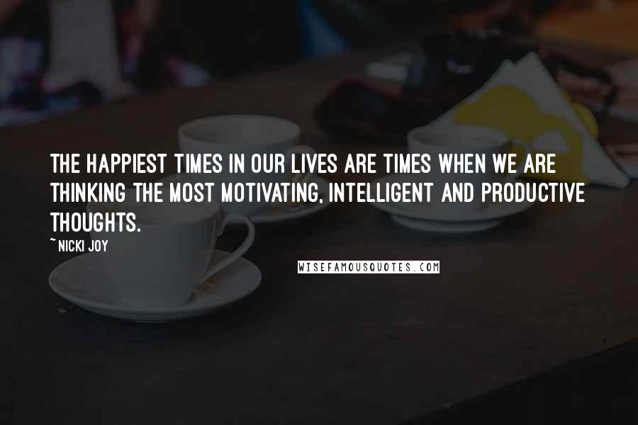 Nicki Joy Quotes: The happiest times in our lives are times when we are thinking the most motivating, intelligent and productive thoughts.