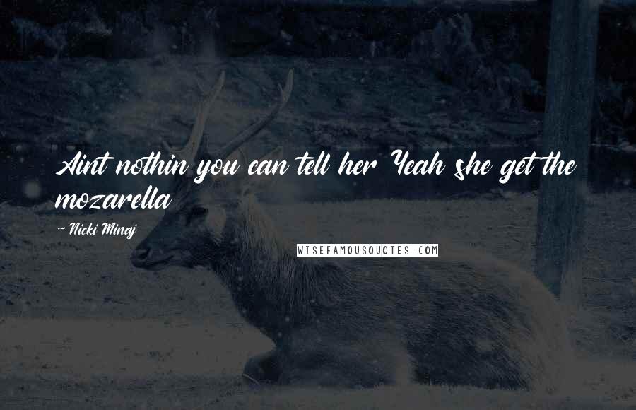 Nicki Minaj Quotes: Aint nothin you can tell her Yeah she get the mozarella