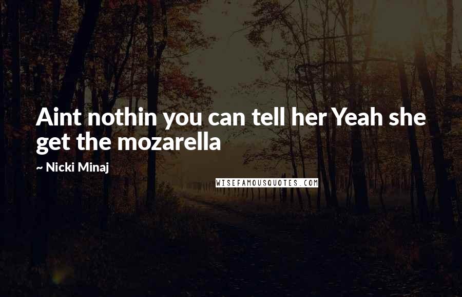 Nicki Minaj Quotes: Aint nothin you can tell her Yeah she get the mozarella