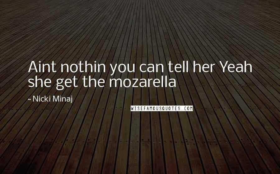 Nicki Minaj Quotes: Aint nothin you can tell her Yeah she get the mozarella