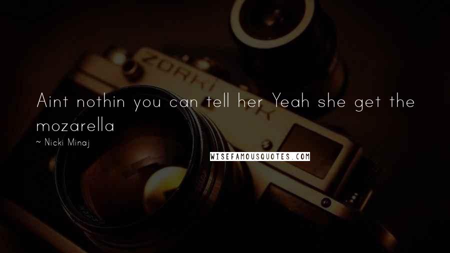 Nicki Minaj Quotes: Aint nothin you can tell her Yeah she get the mozarella