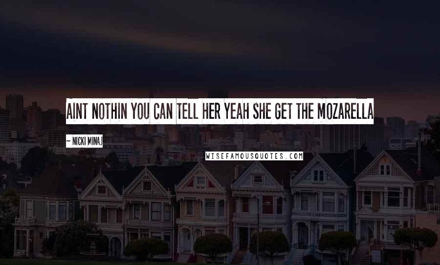 Nicki Minaj Quotes: Aint nothin you can tell her Yeah she get the mozarella