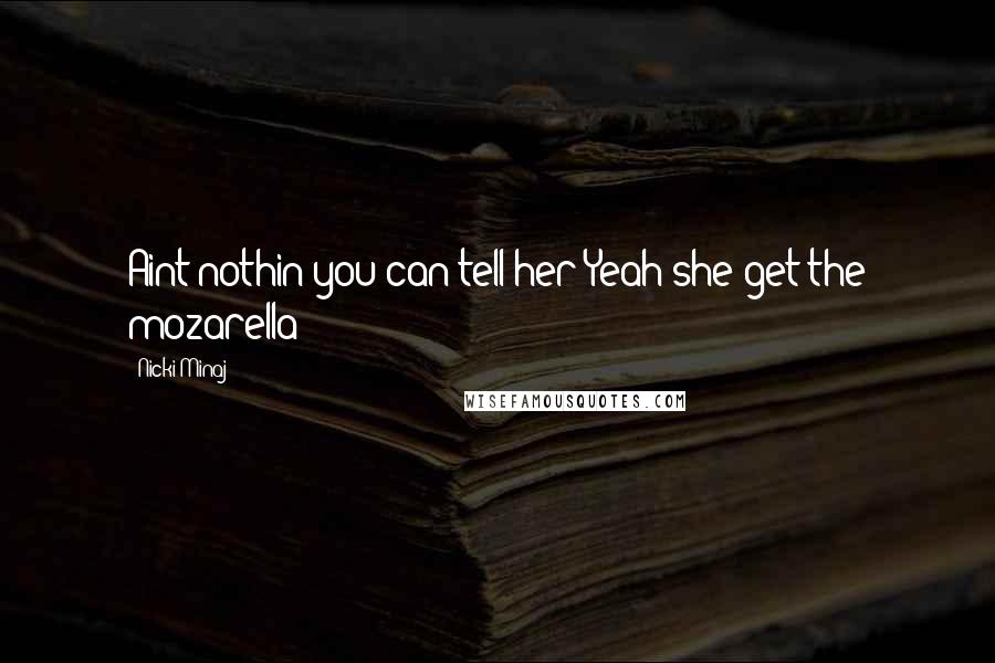 Nicki Minaj Quotes: Aint nothin you can tell her Yeah she get the mozarella