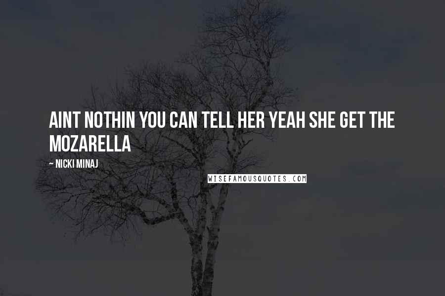 Nicki Minaj Quotes: Aint nothin you can tell her Yeah she get the mozarella