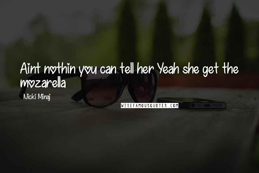 Nicki Minaj Quotes: Aint nothin you can tell her Yeah she get the mozarella