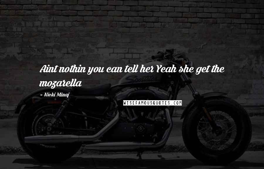 Nicki Minaj Quotes: Aint nothin you can tell her Yeah she get the mozarella