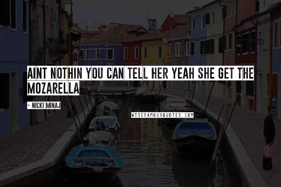 Nicki Minaj Quotes: Aint nothin you can tell her Yeah she get the mozarella