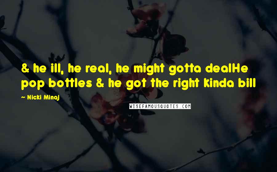 Nicki Minaj Quotes: & he ill, he real, he might gotta dealHe pop bottles & he got the right kinda bill