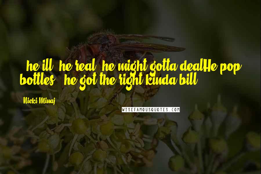 Nicki Minaj Quotes: & he ill, he real, he might gotta dealHe pop bottles & he got the right kinda bill