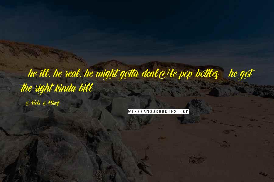 Nicki Minaj Quotes: & he ill, he real, he might gotta dealHe pop bottles & he got the right kinda bill