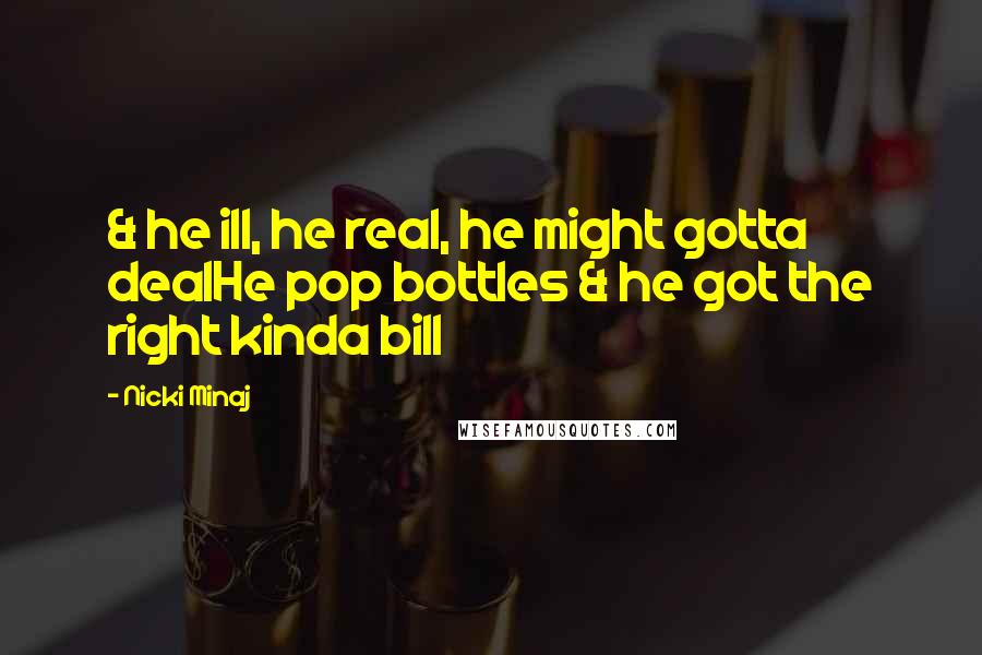 Nicki Minaj Quotes: & he ill, he real, he might gotta dealHe pop bottles & he got the right kinda bill