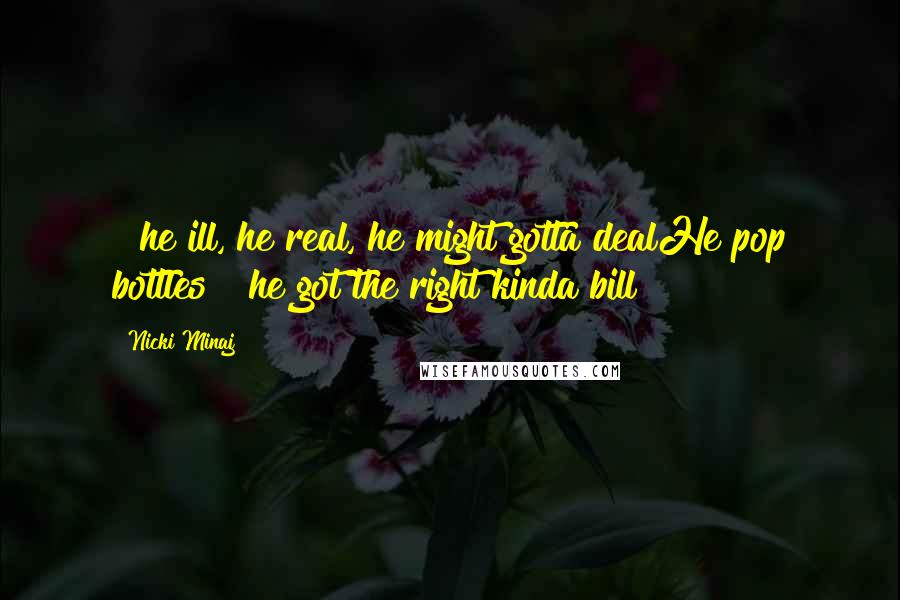 Nicki Minaj Quotes: & he ill, he real, he might gotta dealHe pop bottles & he got the right kinda bill
