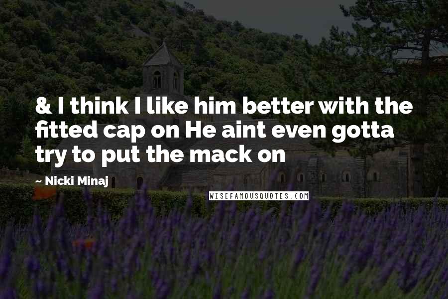 Nicki Minaj Quotes: & I think I like him better with the fitted cap on He aint even gotta try to put the mack on