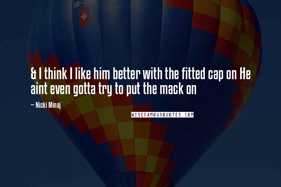 Nicki Minaj Quotes: & I think I like him better with the fitted cap on He aint even gotta try to put the mack on