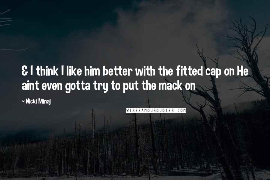 Nicki Minaj Quotes: & I think I like him better with the fitted cap on He aint even gotta try to put the mack on