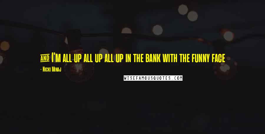 Nicki Minaj Quotes: & I'm all up all up all up in the bank with the funny face