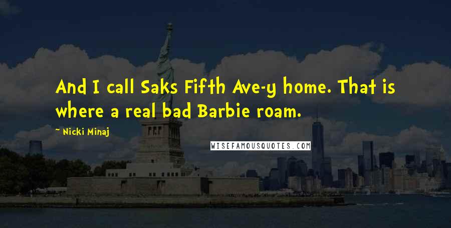 Nicki Minaj Quotes: And I call Saks Fifth Ave-y home. That is where a real bad Barbie roam.