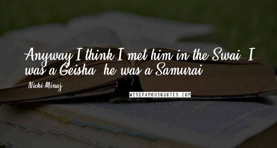 Nicki Minaj Quotes: Anyway I think I met him in the Swai. I was a Geisha, he was a Samurai
