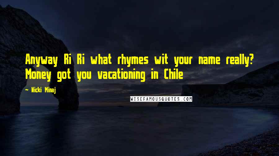 Nicki Minaj Quotes: Anyway Ri Ri what rhymes wit your name really? Money got you vacationing in Chile