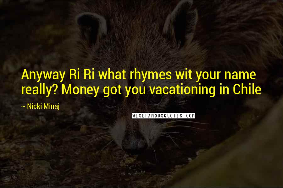 Nicki Minaj Quotes: Anyway Ri Ri what rhymes wit your name really? Money got you vacationing in Chile