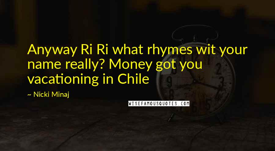 Nicki Minaj Quotes: Anyway Ri Ri what rhymes wit your name really? Money got you vacationing in Chile