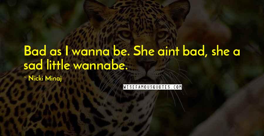 Nicki Minaj Quotes: Bad as I wanna be. She aint bad, she a sad little wannabe.