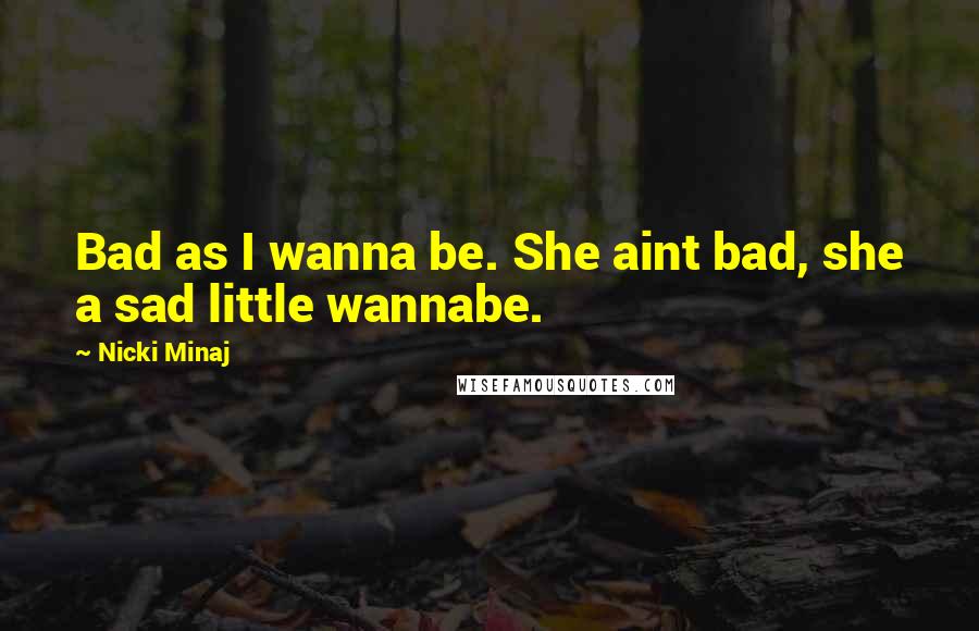 Nicki Minaj Quotes: Bad as I wanna be. She aint bad, she a sad little wannabe.