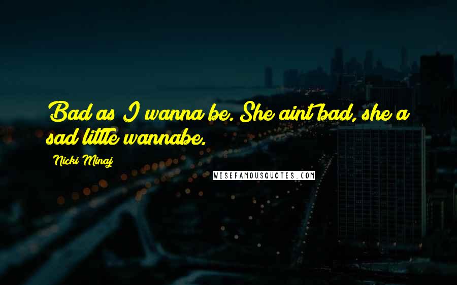 Nicki Minaj Quotes: Bad as I wanna be. She aint bad, she a sad little wannabe.