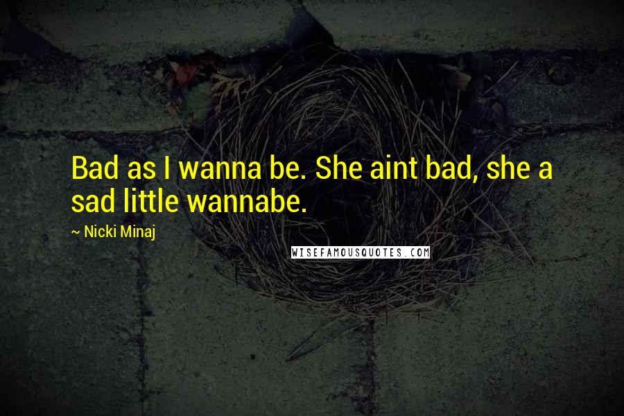 Nicki Minaj Quotes: Bad as I wanna be. She aint bad, she a sad little wannabe.