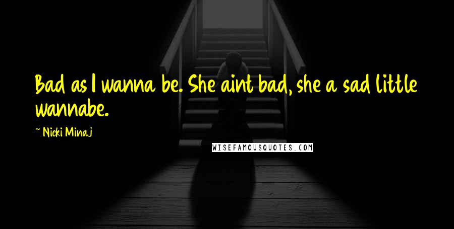 Nicki Minaj Quotes: Bad as I wanna be. She aint bad, she a sad little wannabe.