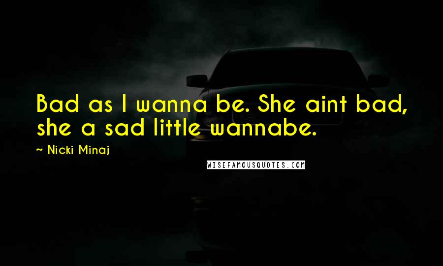 Nicki Minaj Quotes: Bad as I wanna be. She aint bad, she a sad little wannabe.