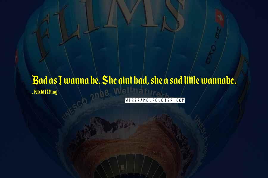 Nicki Minaj Quotes: Bad as I wanna be. She aint bad, she a sad little wannabe.