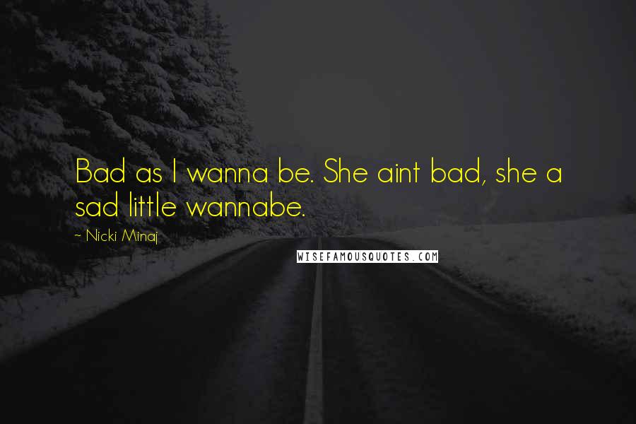 Nicki Minaj Quotes: Bad as I wanna be. She aint bad, she a sad little wannabe.