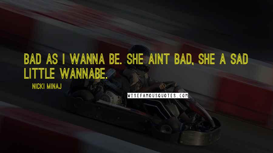 Nicki Minaj Quotes: Bad as I wanna be. She aint bad, she a sad little wannabe.