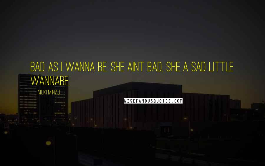 Nicki Minaj Quotes: Bad as I wanna be. She aint bad, she a sad little wannabe.