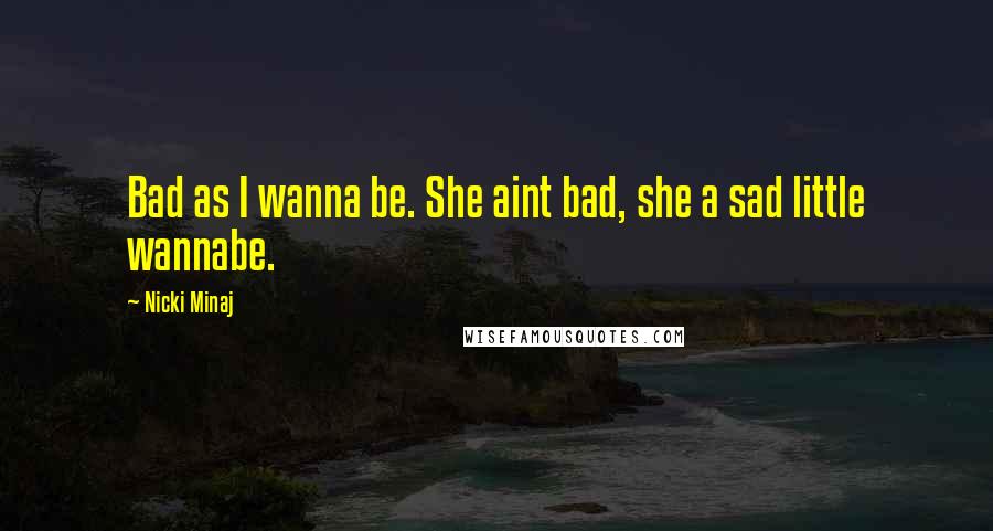 Nicki Minaj Quotes: Bad as I wanna be. She aint bad, she a sad little wannabe.