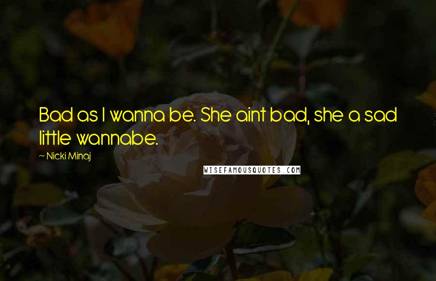 Nicki Minaj Quotes: Bad as I wanna be. She aint bad, she a sad little wannabe.