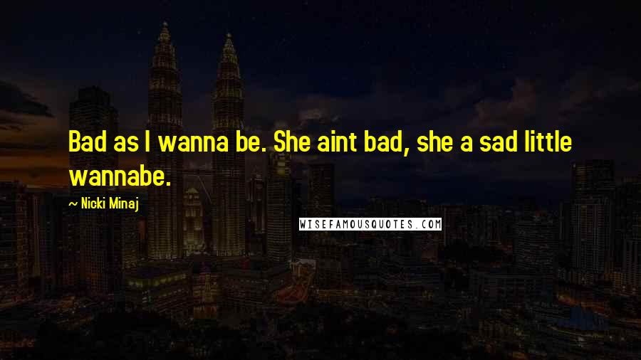 Nicki Minaj Quotes: Bad as I wanna be. She aint bad, she a sad little wannabe.