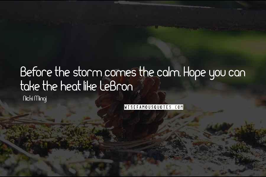 Nicki Minaj Quotes: Before the storm comes the calm. Hope you can take the heat like LeBron