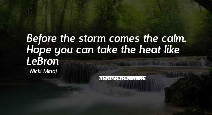 Nicki Minaj Quotes: Before the storm comes the calm. Hope you can take the heat like LeBron