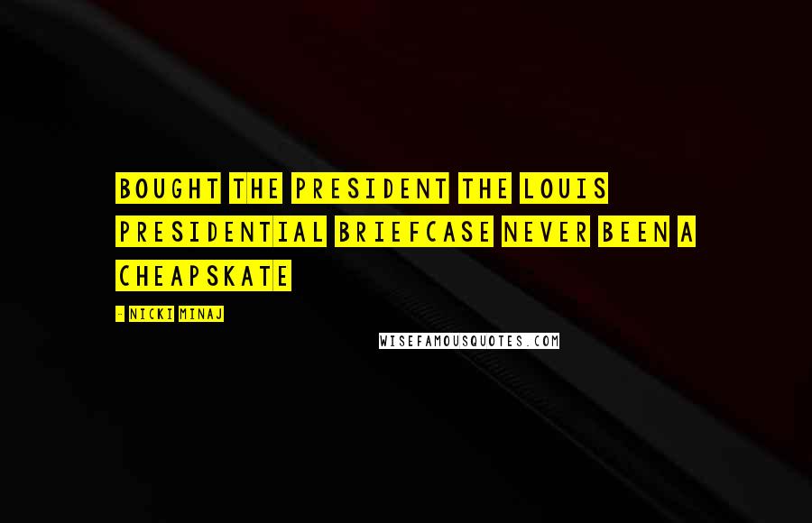 Nicki Minaj Quotes: Bought the president the Louis presidential briefcase Never been a cheapskate