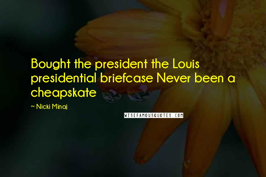 Nicki Minaj Quotes: Bought the president the Louis presidential briefcase Never been a cheapskate