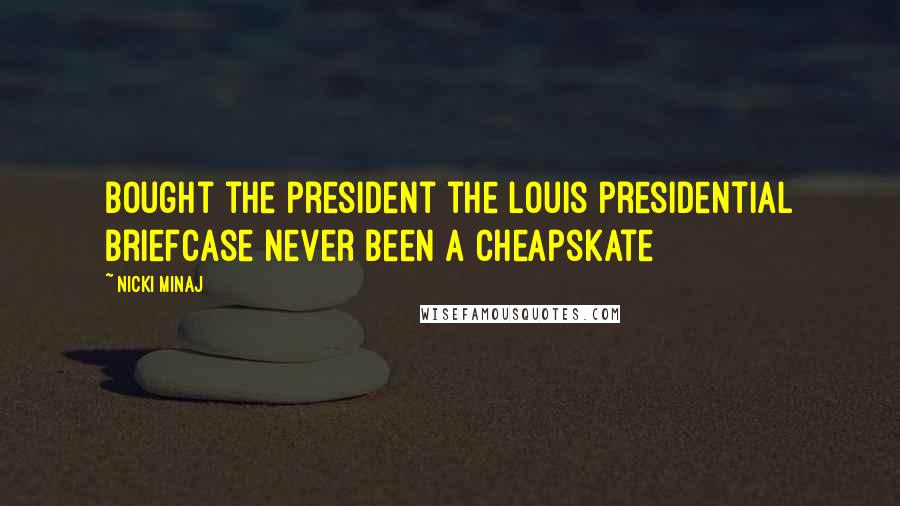 Nicki Minaj Quotes: Bought the president the Louis presidential briefcase Never been a cheapskate