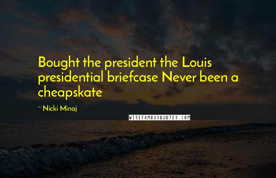 Nicki Minaj Quotes: Bought the president the Louis presidential briefcase Never been a cheapskate