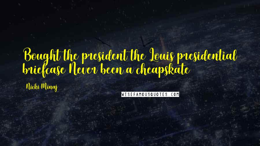 Nicki Minaj Quotes: Bought the president the Louis presidential briefcase Never been a cheapskate