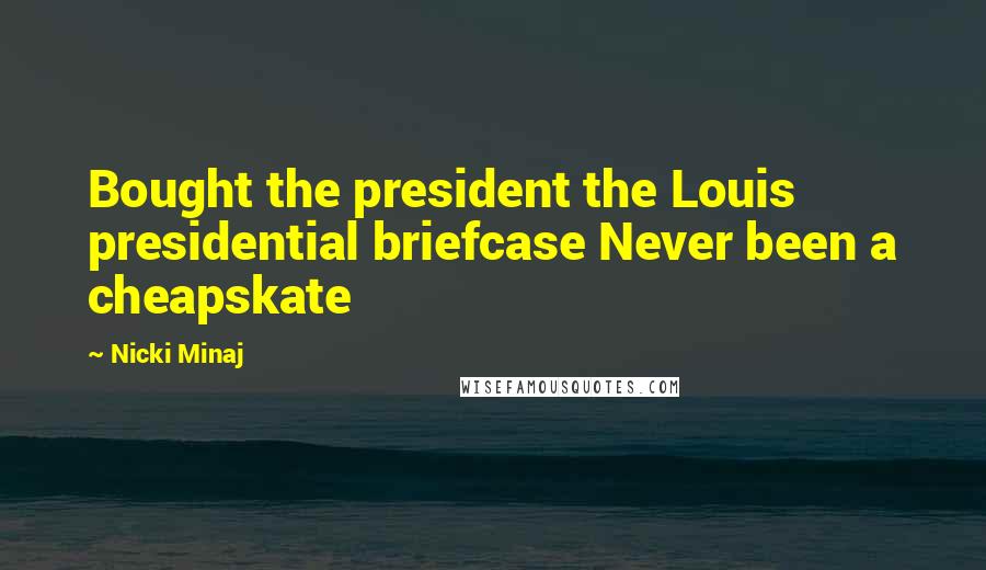 Nicki Minaj Quotes: Bought the president the Louis presidential briefcase Never been a cheapskate